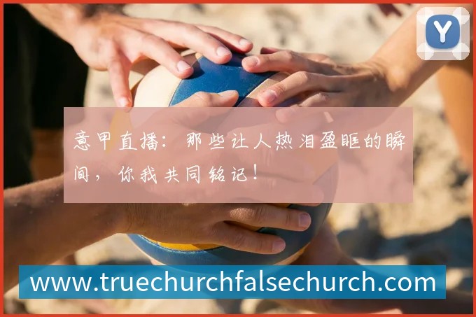 意甲直播:那些让人热泪盈眶的瞬间,你我共同铭记!