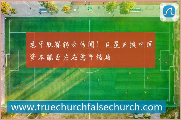 意甲联赛转会传闻!巨星互换中国资本能否左右意甲格局