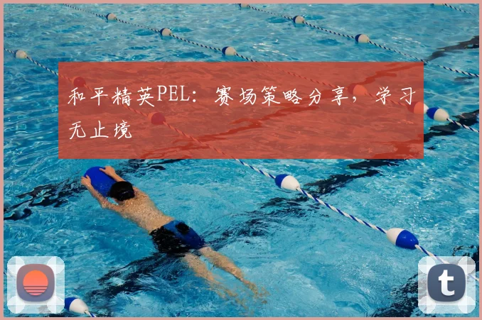 和平精英PEL：赛场策略分享，学习无止境
